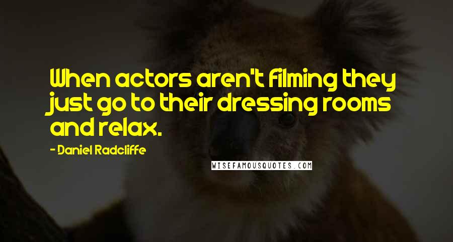 Daniel Radcliffe Quotes: When actors aren't filming they just go to their dressing rooms and relax.