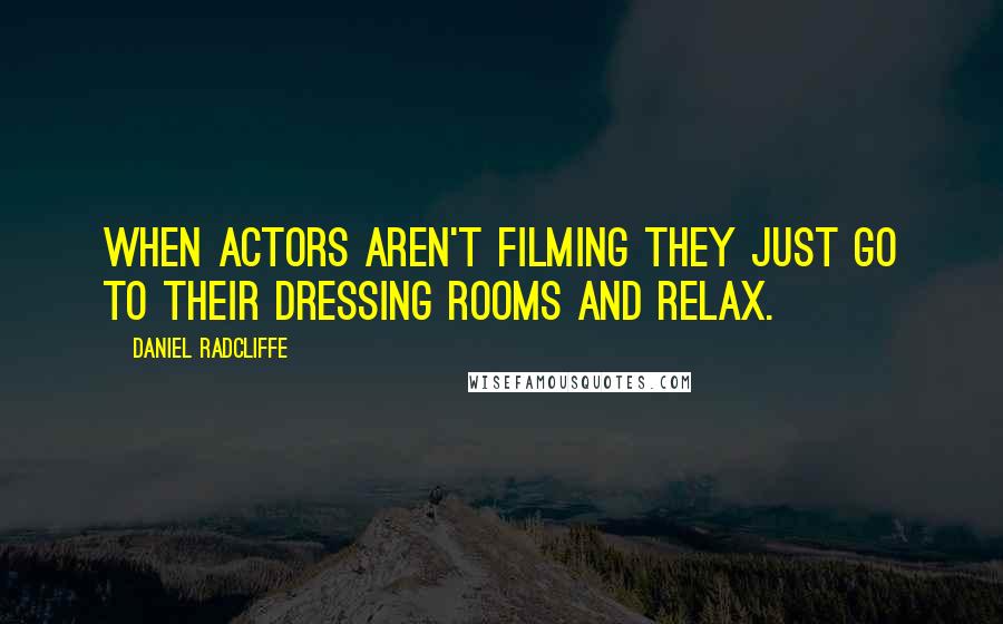 Daniel Radcliffe Quotes: When actors aren't filming they just go to their dressing rooms and relax.