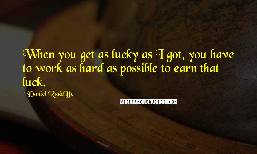 Daniel Radcliffe Quotes: When you get as lucky as I got, you have to work as hard as possible to earn that luck.