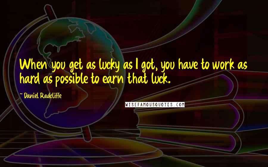 Daniel Radcliffe Quotes: When you get as lucky as I got, you have to work as hard as possible to earn that luck.