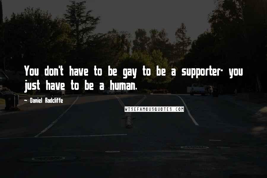 Daniel Radcliffe Quotes: You don't have to be gay to be a supporter- you just have to be a human.