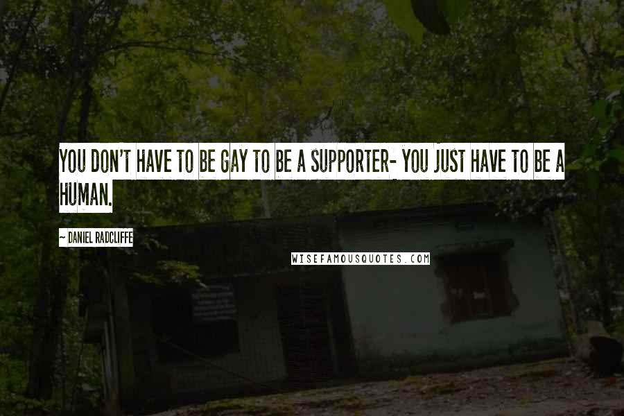 Daniel Radcliffe Quotes: You don't have to be gay to be a supporter- you just have to be a human.