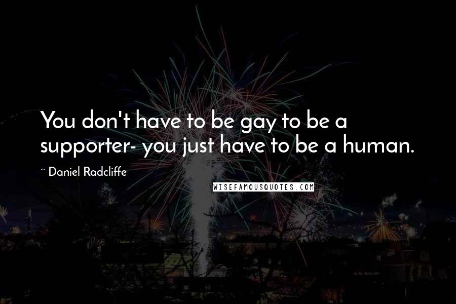 Daniel Radcliffe Quotes: You don't have to be gay to be a supporter- you just have to be a human.