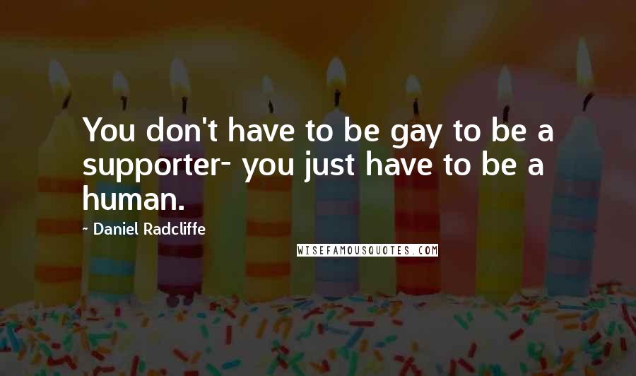 Daniel Radcliffe Quotes: You don't have to be gay to be a supporter- you just have to be a human.