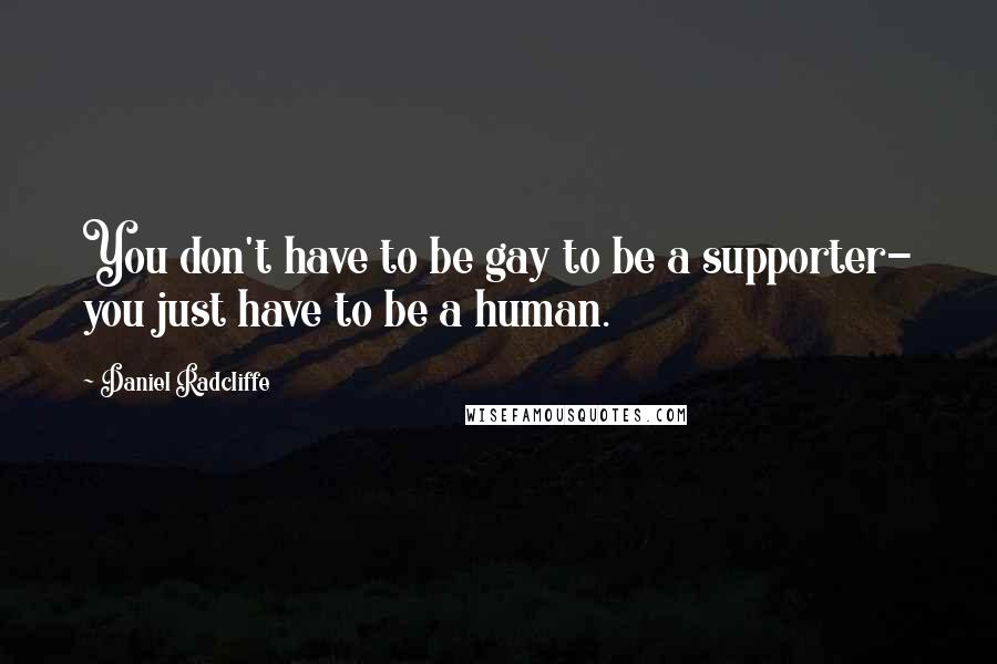 Daniel Radcliffe Quotes: You don't have to be gay to be a supporter- you just have to be a human.