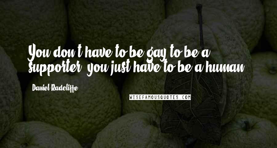 Daniel Radcliffe Quotes: You don't have to be gay to be a supporter- you just have to be a human.