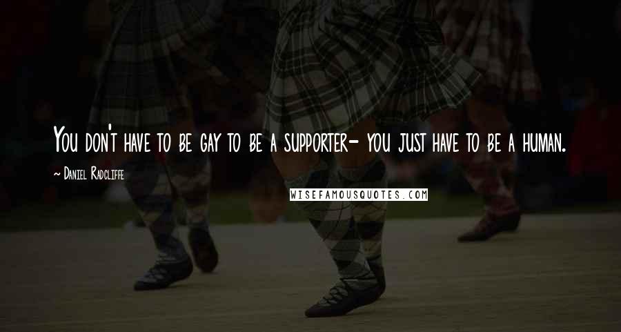 Daniel Radcliffe Quotes: You don't have to be gay to be a supporter- you just have to be a human.