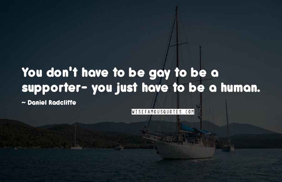 Daniel Radcliffe Quotes: You don't have to be gay to be a supporter- you just have to be a human.