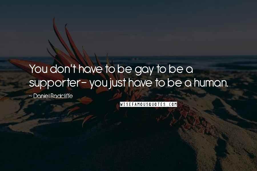 Daniel Radcliffe Quotes: You don't have to be gay to be a supporter- you just have to be a human.