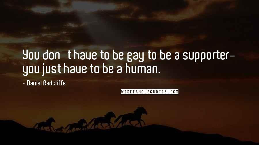 Daniel Radcliffe Quotes: You don't have to be gay to be a supporter- you just have to be a human.