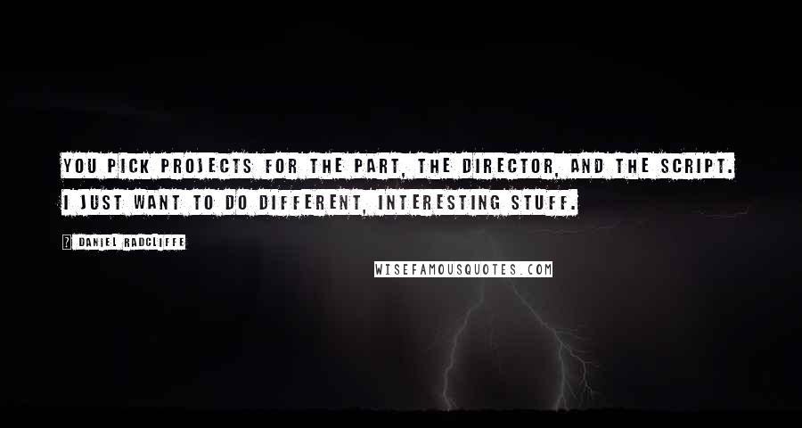 Daniel Radcliffe Quotes: You pick projects for the part, the director, and the script. I just want to do different, interesting stuff.