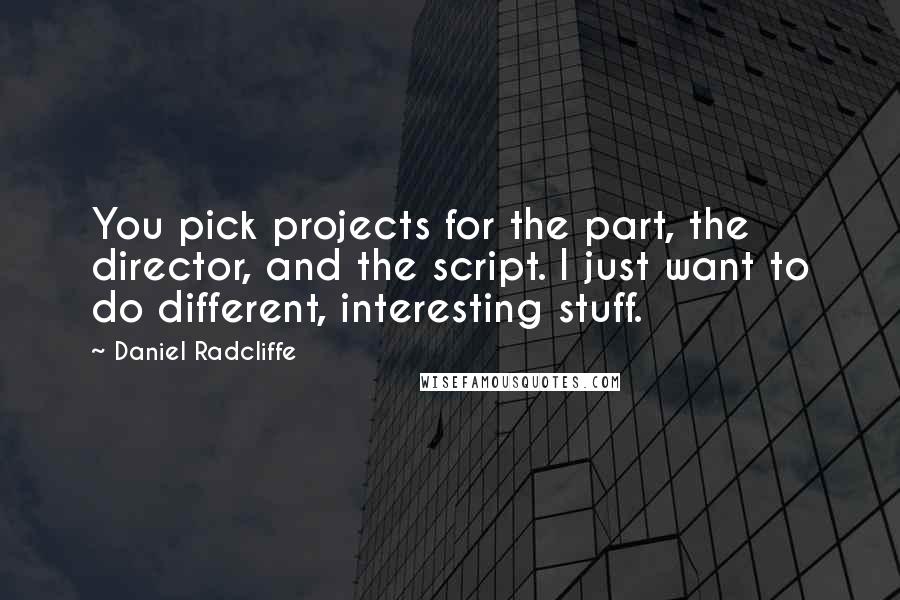 Daniel Radcliffe Quotes: You pick projects for the part, the director, and the script. I just want to do different, interesting stuff.