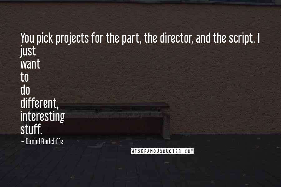 Daniel Radcliffe Quotes: You pick projects for the part, the director, and the script. I just want to do different, interesting stuff.