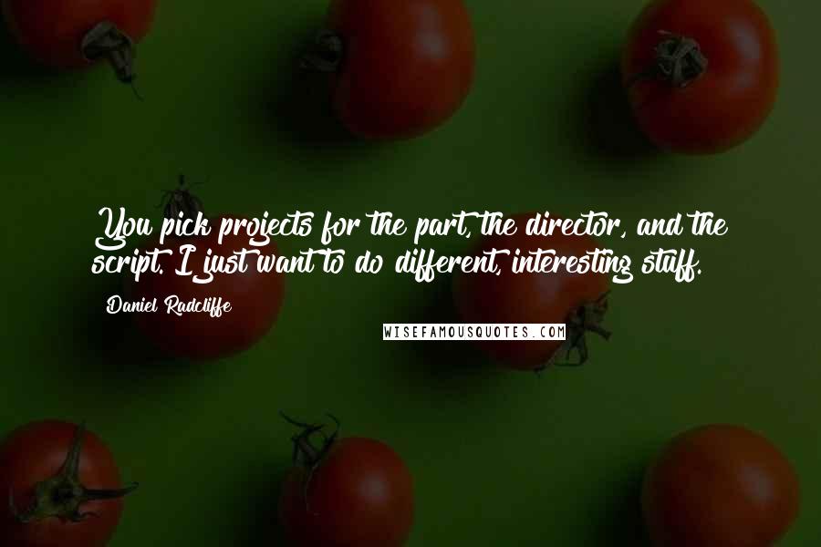 Daniel Radcliffe Quotes: You pick projects for the part, the director, and the script. I just want to do different, interesting stuff.