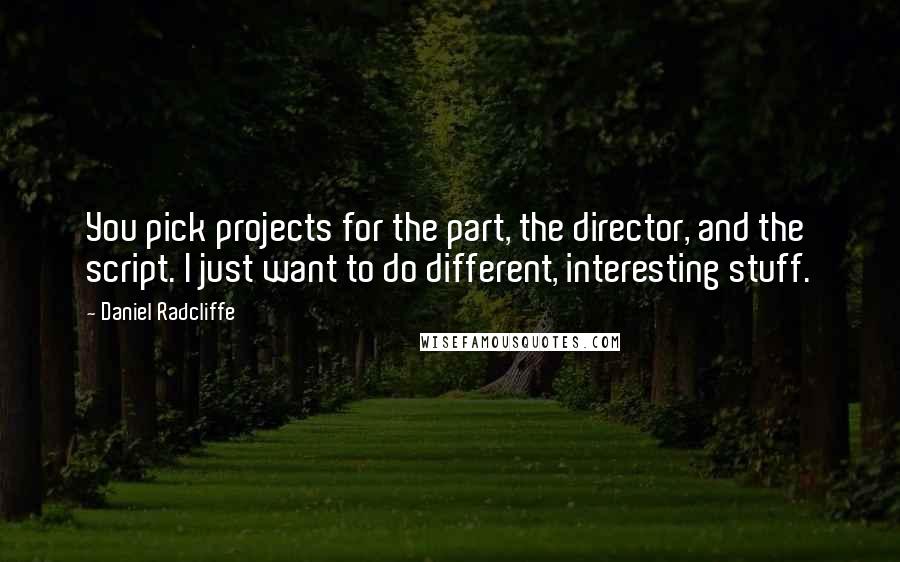 Daniel Radcliffe Quotes: You pick projects for the part, the director, and the script. I just want to do different, interesting stuff.