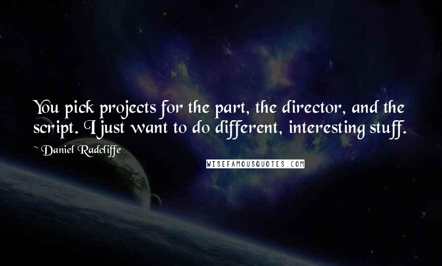 Daniel Radcliffe Quotes: You pick projects for the part, the director, and the script. I just want to do different, interesting stuff.