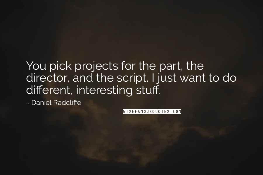 Daniel Radcliffe Quotes: You pick projects for the part, the director, and the script. I just want to do different, interesting stuff.