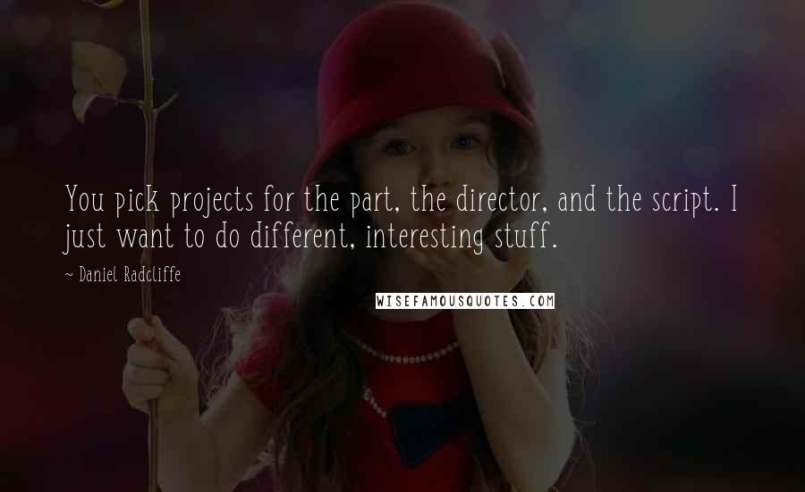 Daniel Radcliffe Quotes: You pick projects for the part, the director, and the script. I just want to do different, interesting stuff.