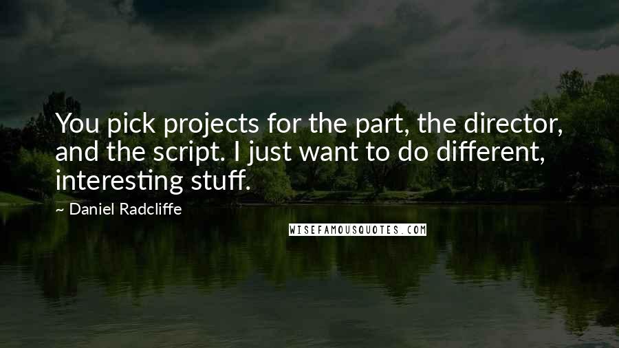 Daniel Radcliffe Quotes: You pick projects for the part, the director, and the script. I just want to do different, interesting stuff.