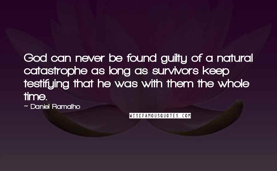 Daniel Ramalho Quotes: God can never be found guilty of a natural catastrophe as long as survivors keep testifying that he was with them the whole time.