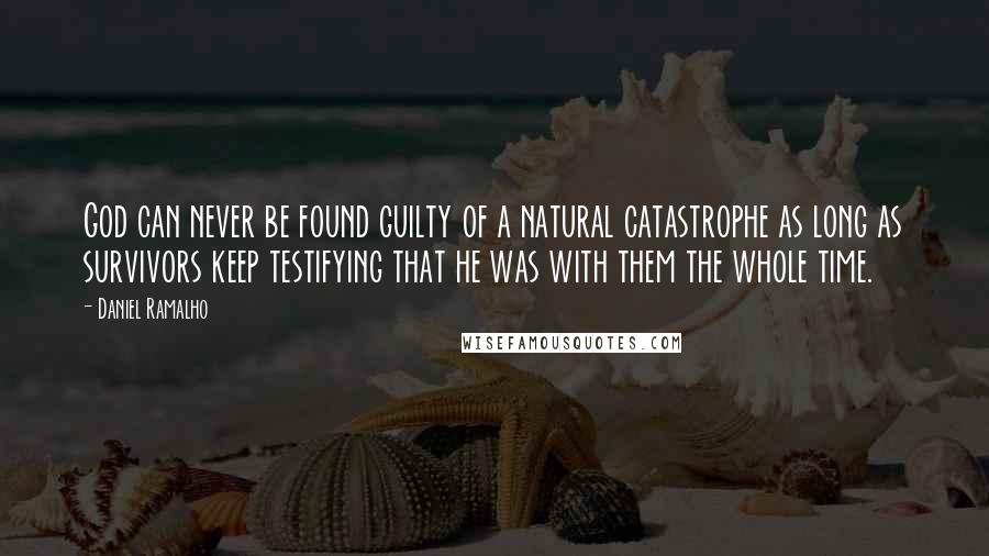 Daniel Ramalho Quotes: God can never be found guilty of a natural catastrophe as long as survivors keep testifying that he was with them the whole time.