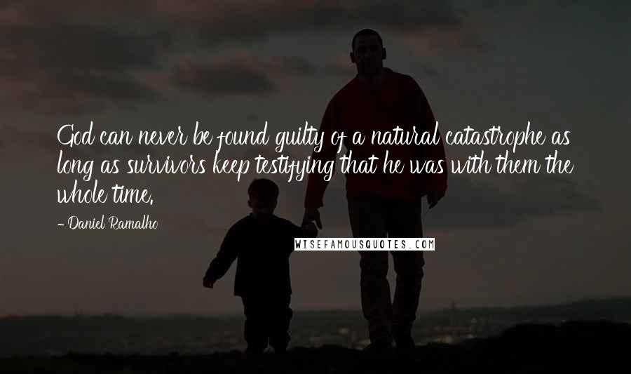 Daniel Ramalho Quotes: God can never be found guilty of a natural catastrophe as long as survivors keep testifying that he was with them the whole time.