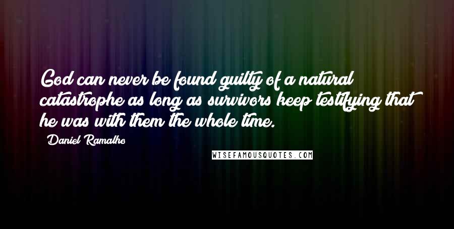 Daniel Ramalho Quotes: God can never be found guilty of a natural catastrophe as long as survivors keep testifying that he was with them the whole time.