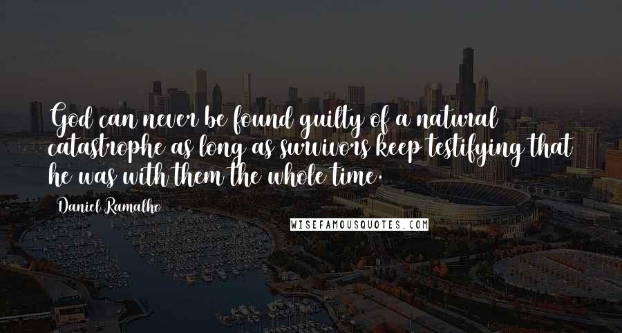 Daniel Ramalho Quotes: God can never be found guilty of a natural catastrophe as long as survivors keep testifying that he was with them the whole time.