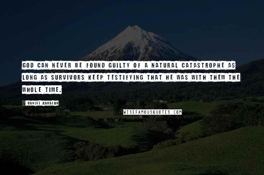 Daniel Ramalho Quotes: God can never be found guilty of a natural catastrophe as long as survivors keep testifying that he was with them the whole time.