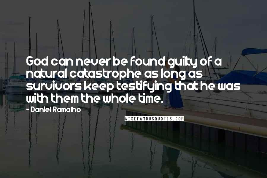 Daniel Ramalho Quotes: God can never be found guilty of a natural catastrophe as long as survivors keep testifying that he was with them the whole time.