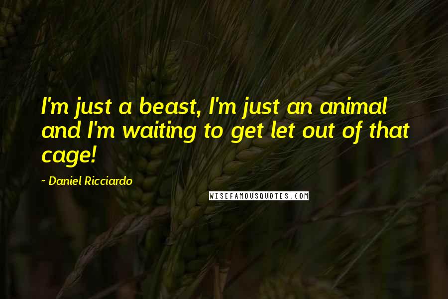 Daniel Ricciardo Quotes: I'm just a beast, I'm just an animal and I'm waiting to get let out of that cage!