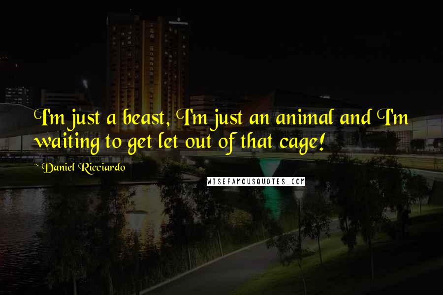 Daniel Ricciardo Quotes: I'm just a beast, I'm just an animal and I'm waiting to get let out of that cage!