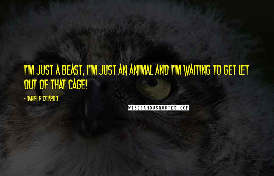 Daniel Ricciardo Quotes: I'm just a beast, I'm just an animal and I'm waiting to get let out of that cage!