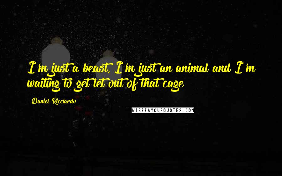 Daniel Ricciardo Quotes: I'm just a beast, I'm just an animal and I'm waiting to get let out of that cage!