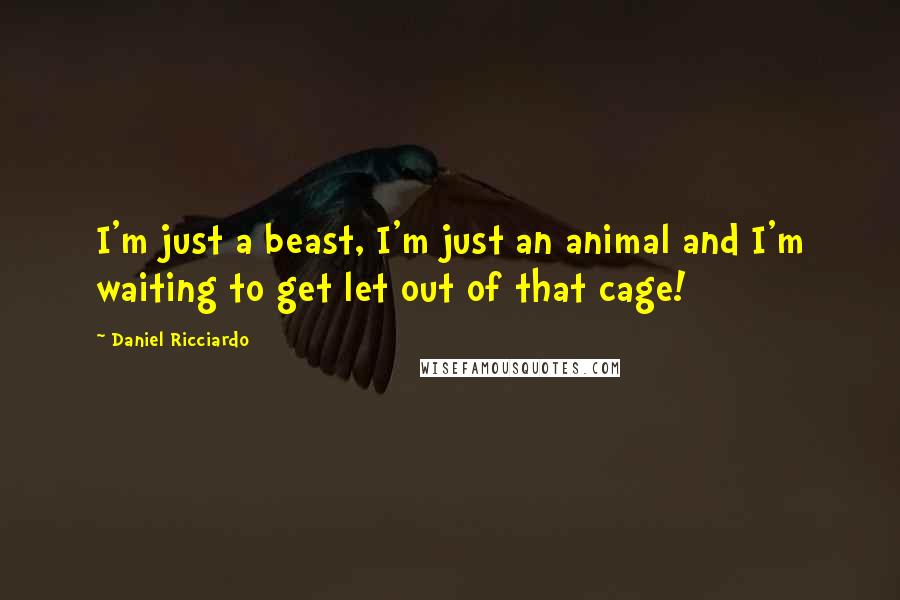 Daniel Ricciardo Quotes: I'm just a beast, I'm just an animal and I'm waiting to get let out of that cage!