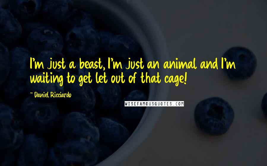 Daniel Ricciardo Quotes: I'm just a beast, I'm just an animal and I'm waiting to get let out of that cage!