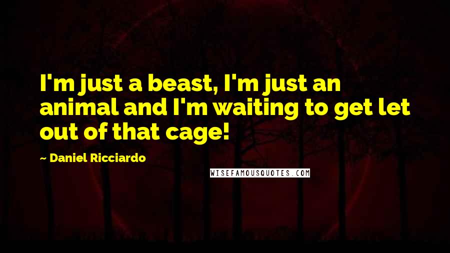 Daniel Ricciardo Quotes: I'm just a beast, I'm just an animal and I'm waiting to get let out of that cage!