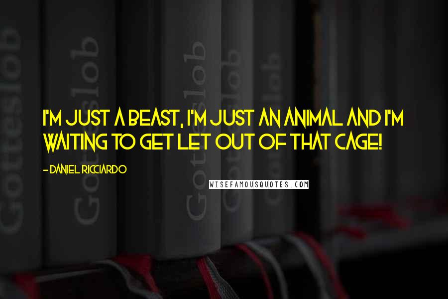 Daniel Ricciardo Quotes: I'm just a beast, I'm just an animal and I'm waiting to get let out of that cage!