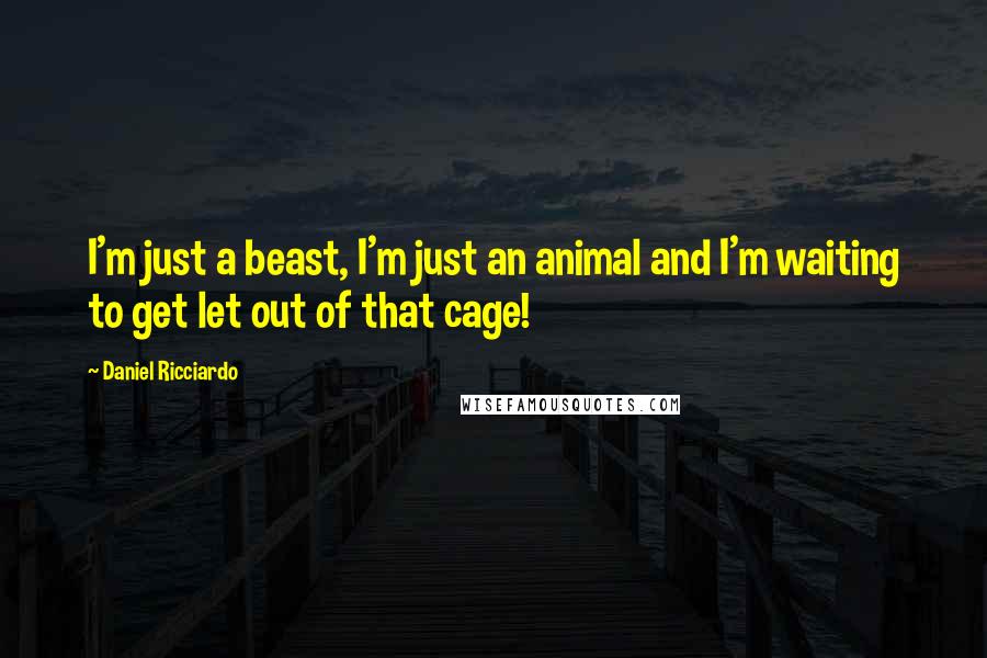 Daniel Ricciardo Quotes: I'm just a beast, I'm just an animal and I'm waiting to get let out of that cage!