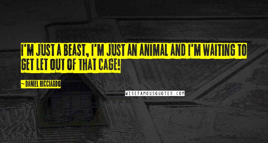 Daniel Ricciardo Quotes: I'm just a beast, I'm just an animal and I'm waiting to get let out of that cage!