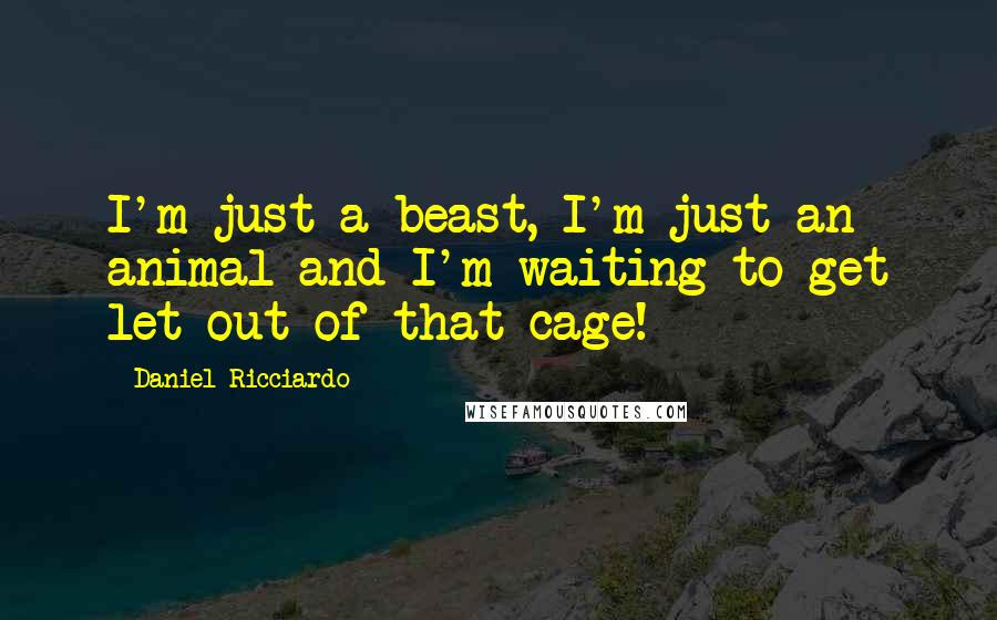 Daniel Ricciardo Quotes: I'm just a beast, I'm just an animal and I'm waiting to get let out of that cage!