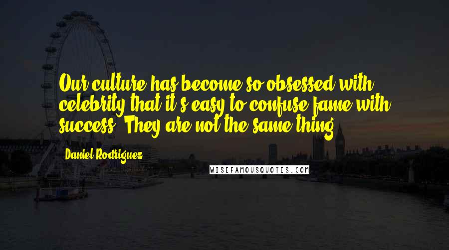 Daniel Rodriguez Quotes: Our culture has become so obsessed with celebrity that it's easy to confuse fame with success. They are not the same thing.