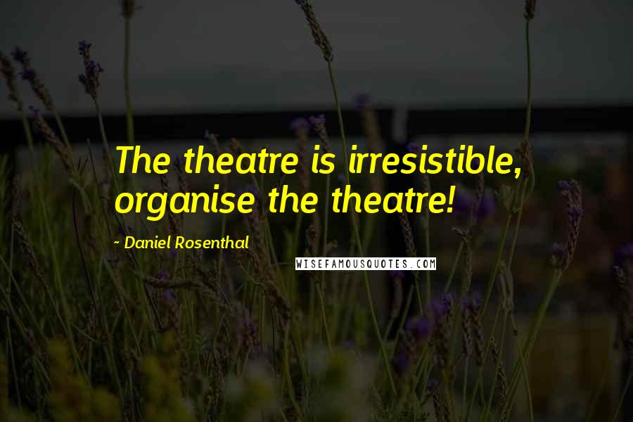 Daniel Rosenthal Quotes: The theatre is irresistible, organise the theatre!