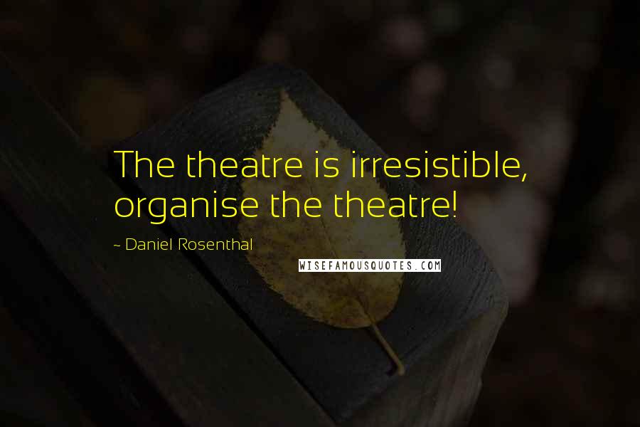 Daniel Rosenthal Quotes: The theatre is irresistible, organise the theatre!