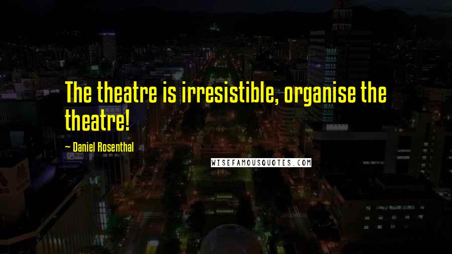 Daniel Rosenthal Quotes: The theatre is irresistible, organise the theatre!