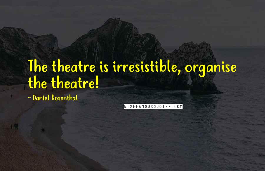 Daniel Rosenthal Quotes: The theatre is irresistible, organise the theatre!