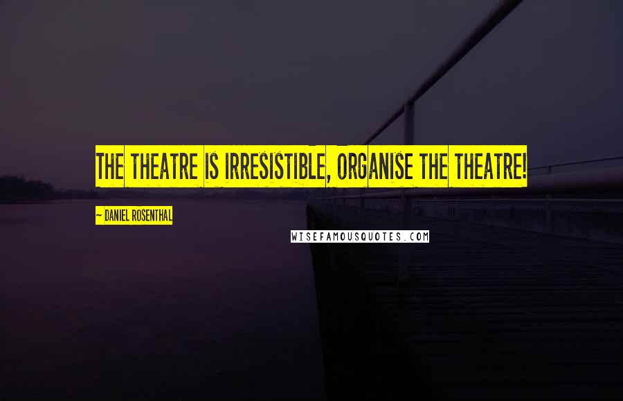 Daniel Rosenthal Quotes: The theatre is irresistible, organise the theatre!