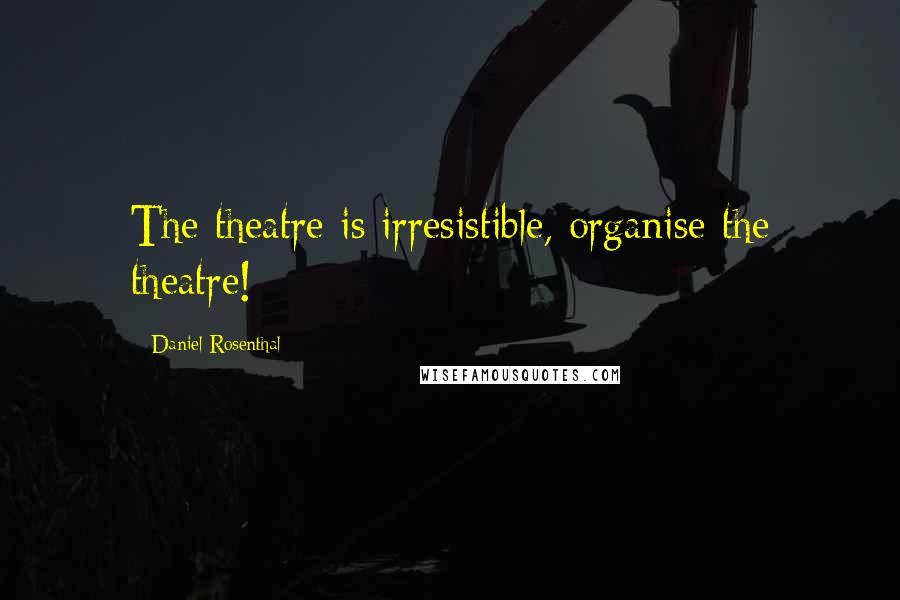 Daniel Rosenthal Quotes: The theatre is irresistible, organise the theatre!