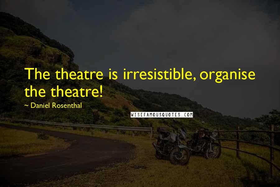 Daniel Rosenthal Quotes: The theatre is irresistible, organise the theatre!