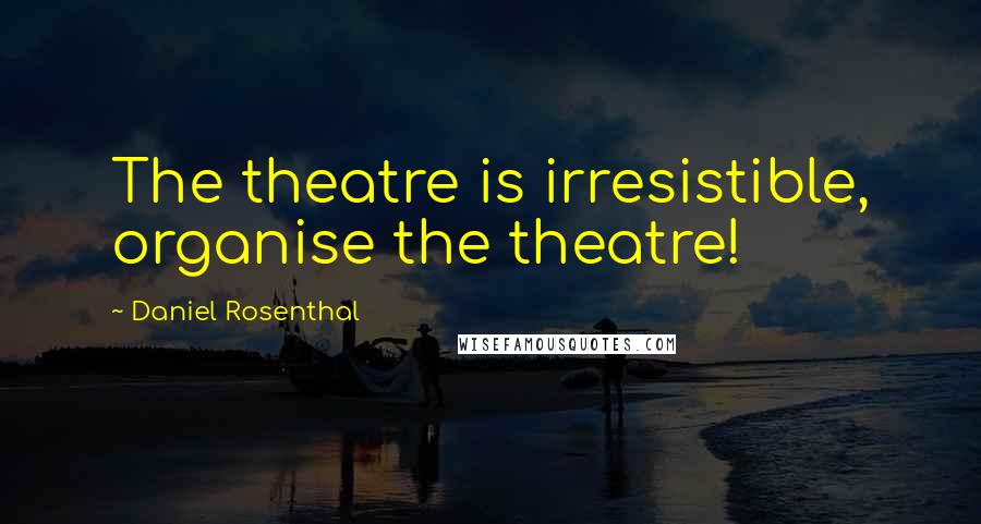 Daniel Rosenthal Quotes: The theatre is irresistible, organise the theatre!